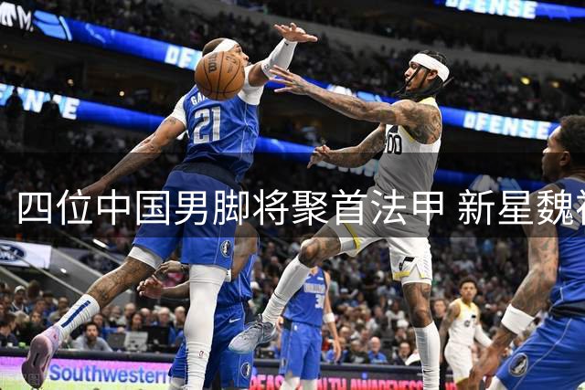 四位中国男脚将聚首法甲 新星魏祥鑫热身赛展风采