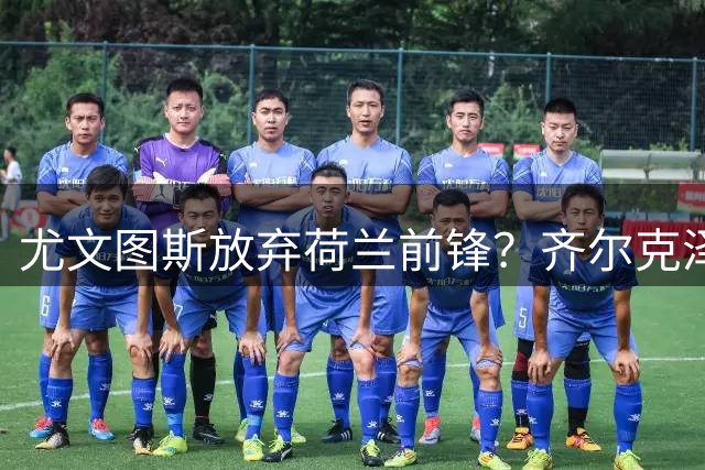 尤文图斯放弃荷兰前锋？齐尔克泽转会谈判陷入僵局