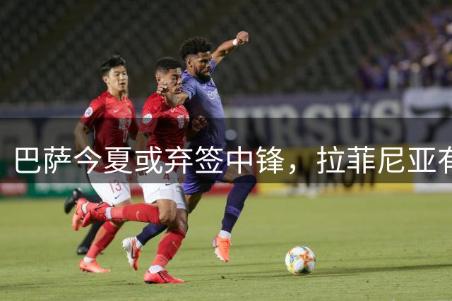 巴萨今夏或弃签中锋，拉菲尼亚有望担纲9号位