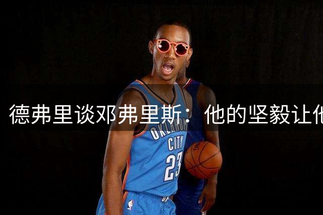 德弗里谈邓弗里斯：他的坚毅让他走到了今天