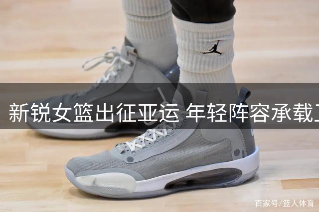 新锐女篮出征亚运 年轻阵容承载卫冕重任