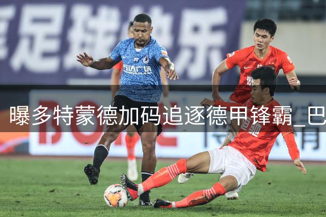 曝多特蒙德加码追逐德甲锋霸 巴萨新星或成意外之喜