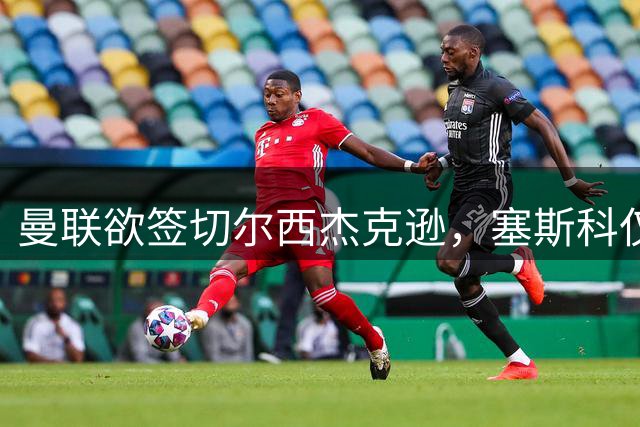 曼联欲签切尔西杰克逊，塞斯科仅12球难撑锋线