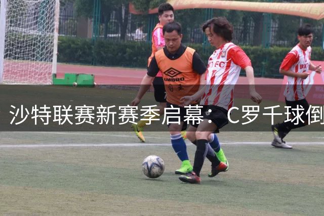 沙特联赛新赛季启幕：C罗千球倒计时开启