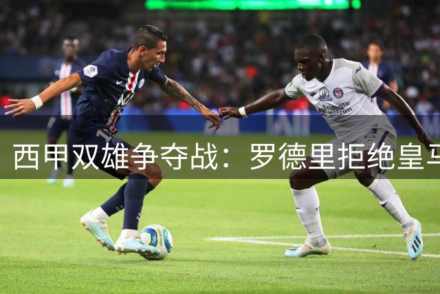 西甲双雄争夺战：罗德里拒绝皇马天价合约 意外转投巴萨